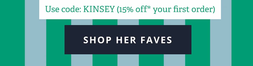 Use code: KINSEY (15% off* your first order) [ SHOP HER FAVES ]