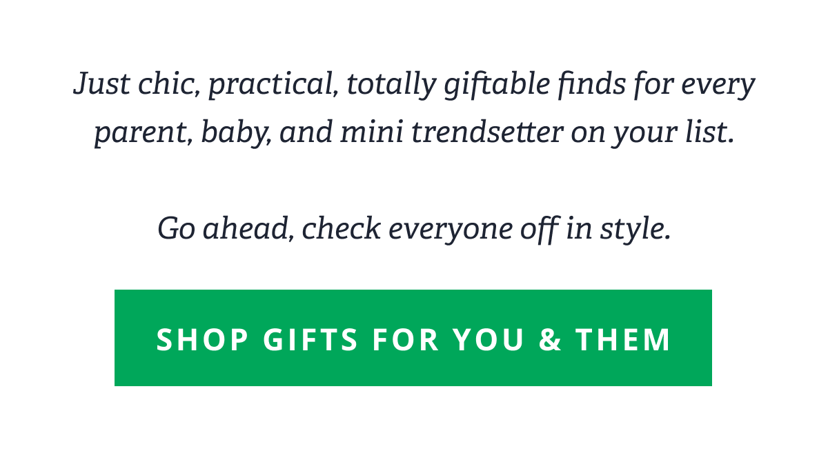 Just chic, practical, totally giftable finds for every parent, baby, and mini trendsetter on your list.  Go ahead, check everyone off in style. [ Shop Gifts for You & Them ]