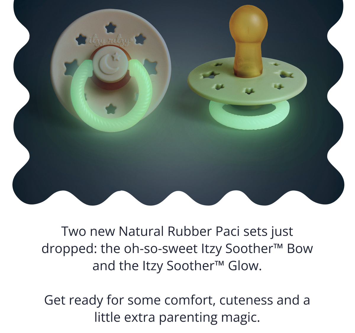 Two new Natural Rubber Paci sets just dropped: the oh-so-sweet Itzy Soother™ Bow and the Itzy Soother™ Glow. &nbsp; Get ready for some comfort, cuteness and a little extra parenting magic.