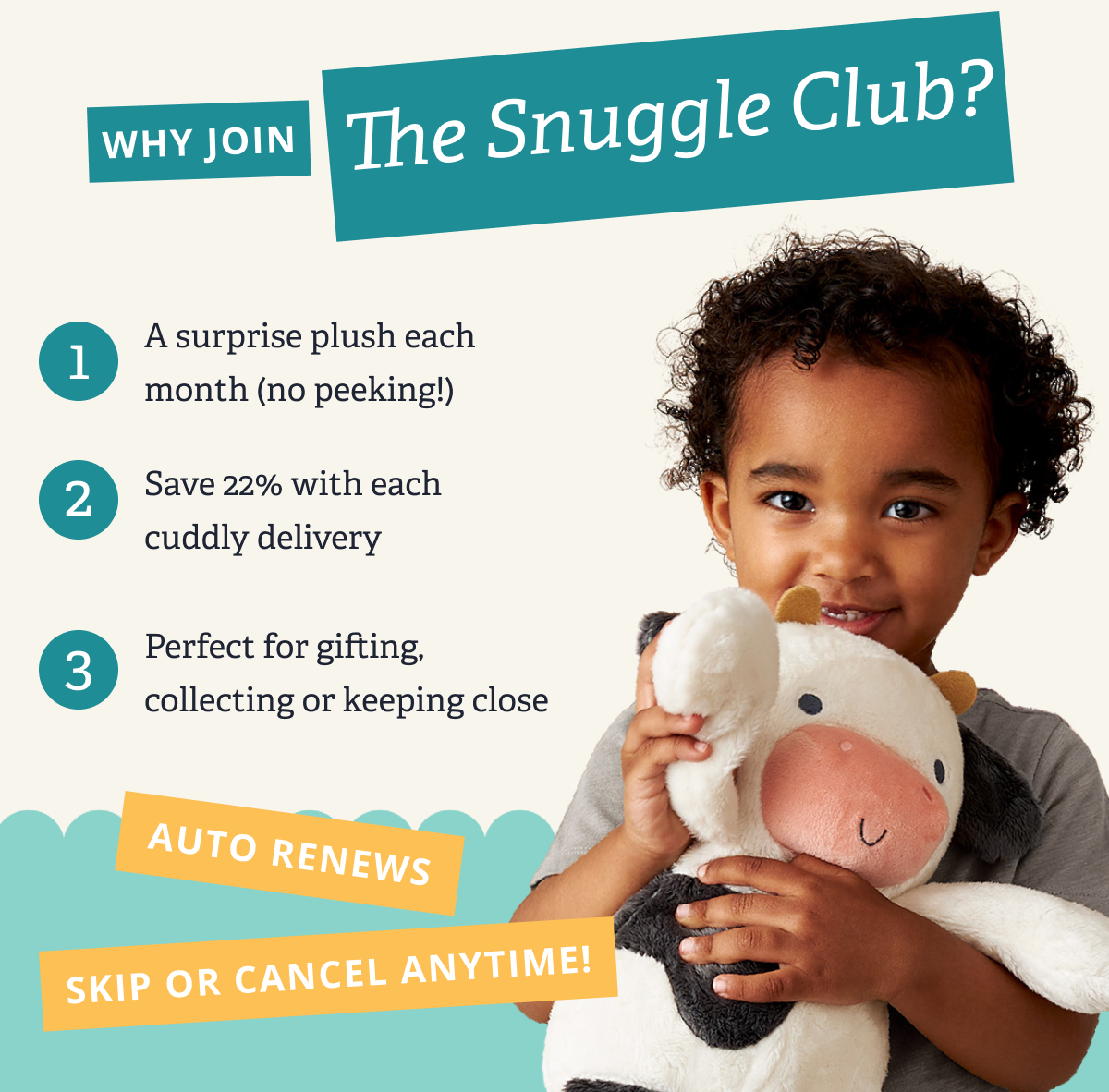 Why Join the Snuggle Club? | 1. A surprise plush each month (no peeking!) 2. Save 22% with each cuddly delivery 3. Perfect for gifting, collecting or keeping close | Auto Renews, Skip or Cancel Anytime!