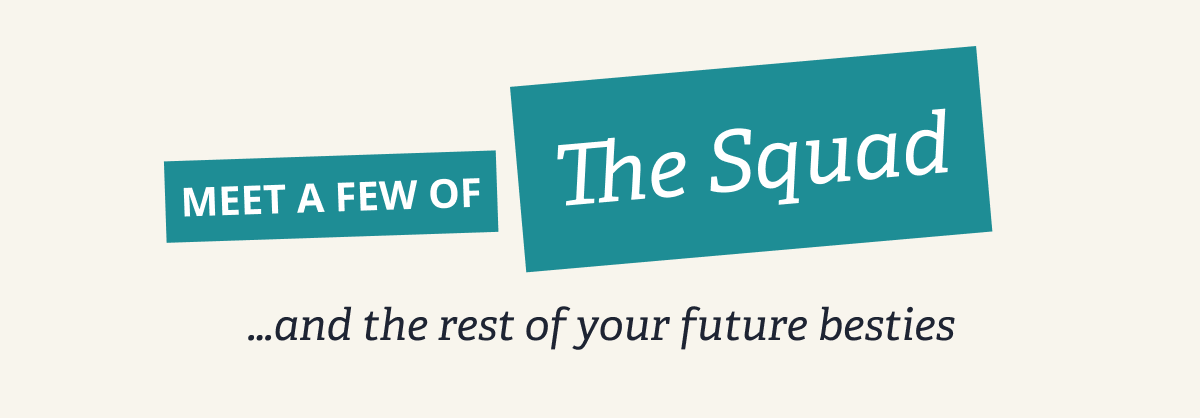Meet a Few of the Squad  …and the rest of your future besties