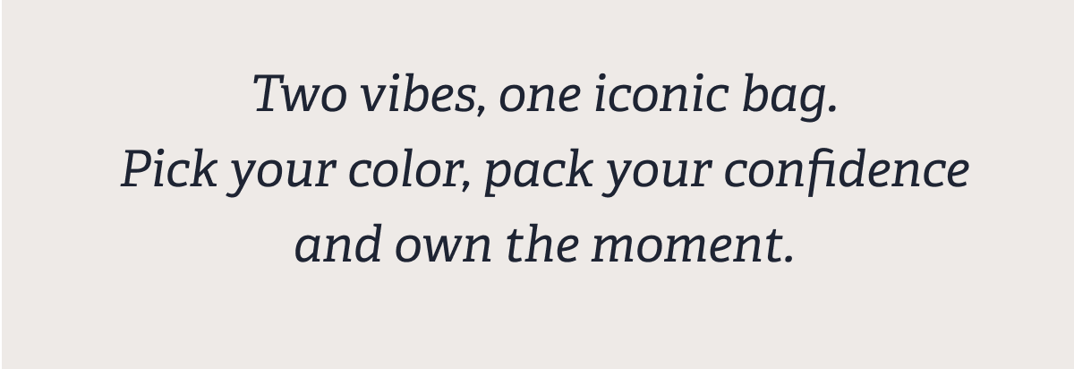 Two vibes, one iconic bag. Pick your color, pack your confidence and own the moment.