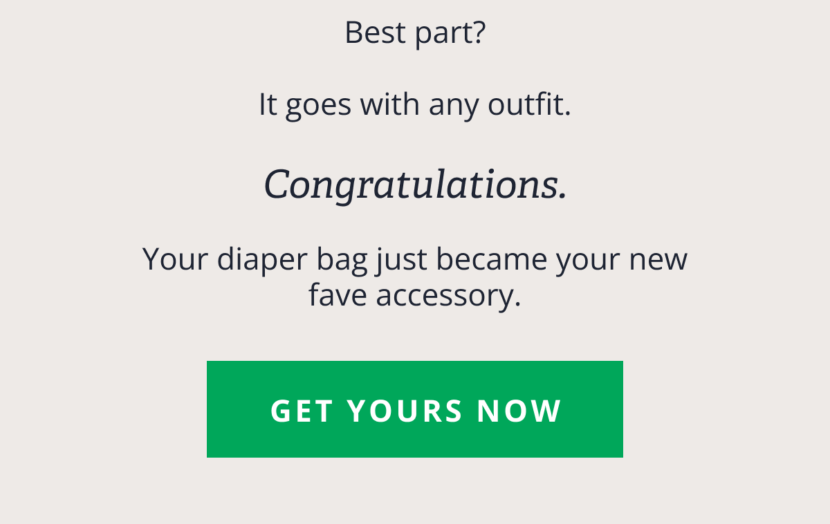 Best part? &nbsp; It goes with any outfit. &nbsp; Congratulations. &nbsp; Your diaper bag just became your new fave accessory. [ GET YOURS NOW ]