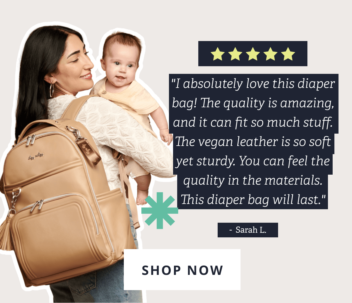★ ★ ★ ★ ★ "I absolutely love this diaper bag! The quality is amazing, and it can fit so much stuff. The vegan leather is so soft yet sturdy. You can feel the quality in the materials. This diaper bag will last." SARAH L. [ SHOP NOW ]