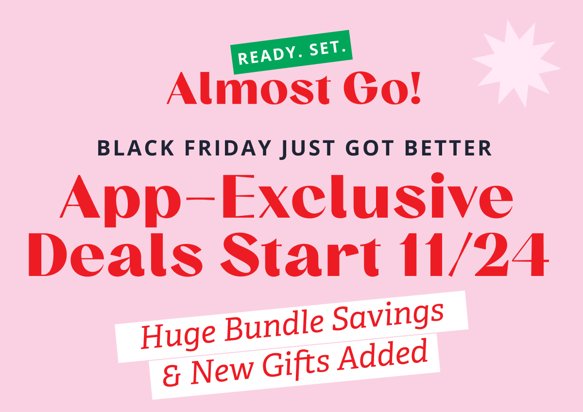 READY. SET. Almost Go! | BLACK FRIDAY JUST GOT BETTER | App-Exclusive Deals Start 11/24 | Huge Bundle Savings & New Gifts Added
