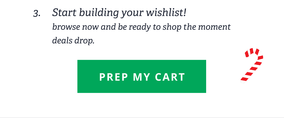 3. Start building your wishlist! | browse now and be ready to shop the moment deals drop. [ prep my cart ]