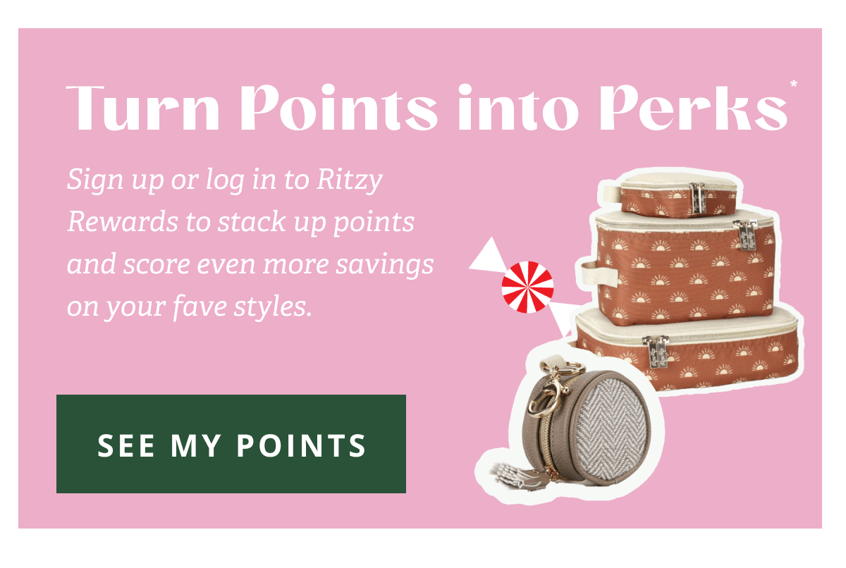 Turn Points into Perks* Sign up or log in to Ritzy Rewards to stack up points and score even more savings on your fave styles. [ SEE MY POINTS ]
