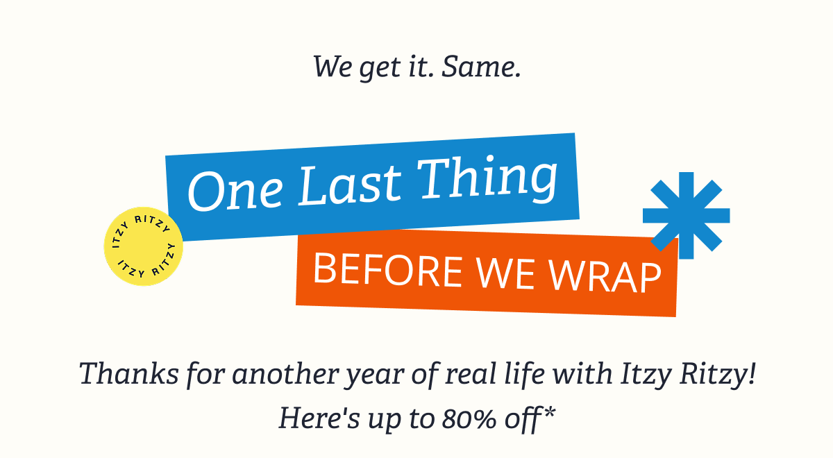 We get it. Same. One Last Thing Before We Wrap | Thanks for another year of real life with Itzy Ritzy! Here's up to 80% off*