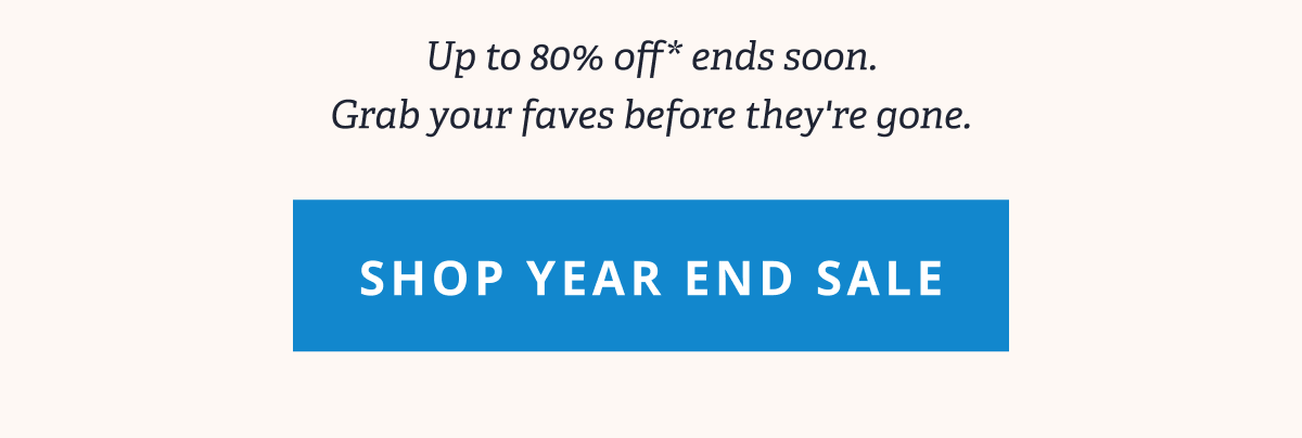 Up to 80% off* ends soon. Grab your faves before they're gone. [SHOP YEAR END SALE]
