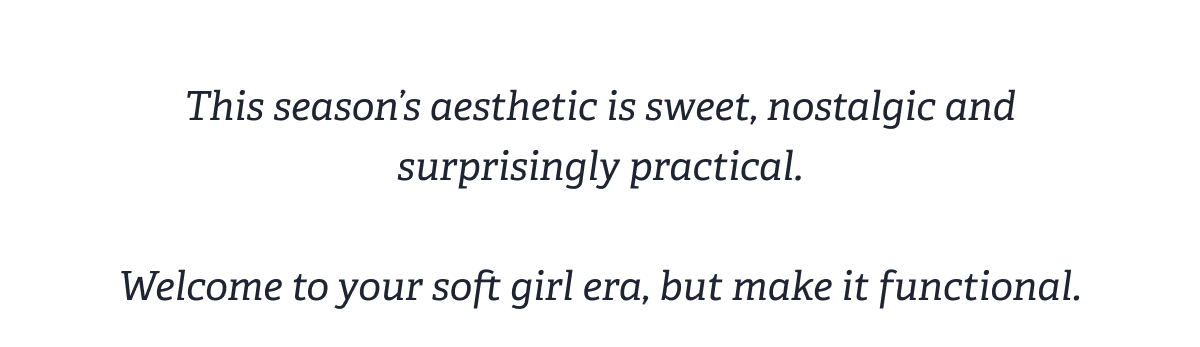 This season’s aesthetic is sweet, nostalgic and surprisingly practical. &nbsp; Welcome to your soft girl era, but make it functional.