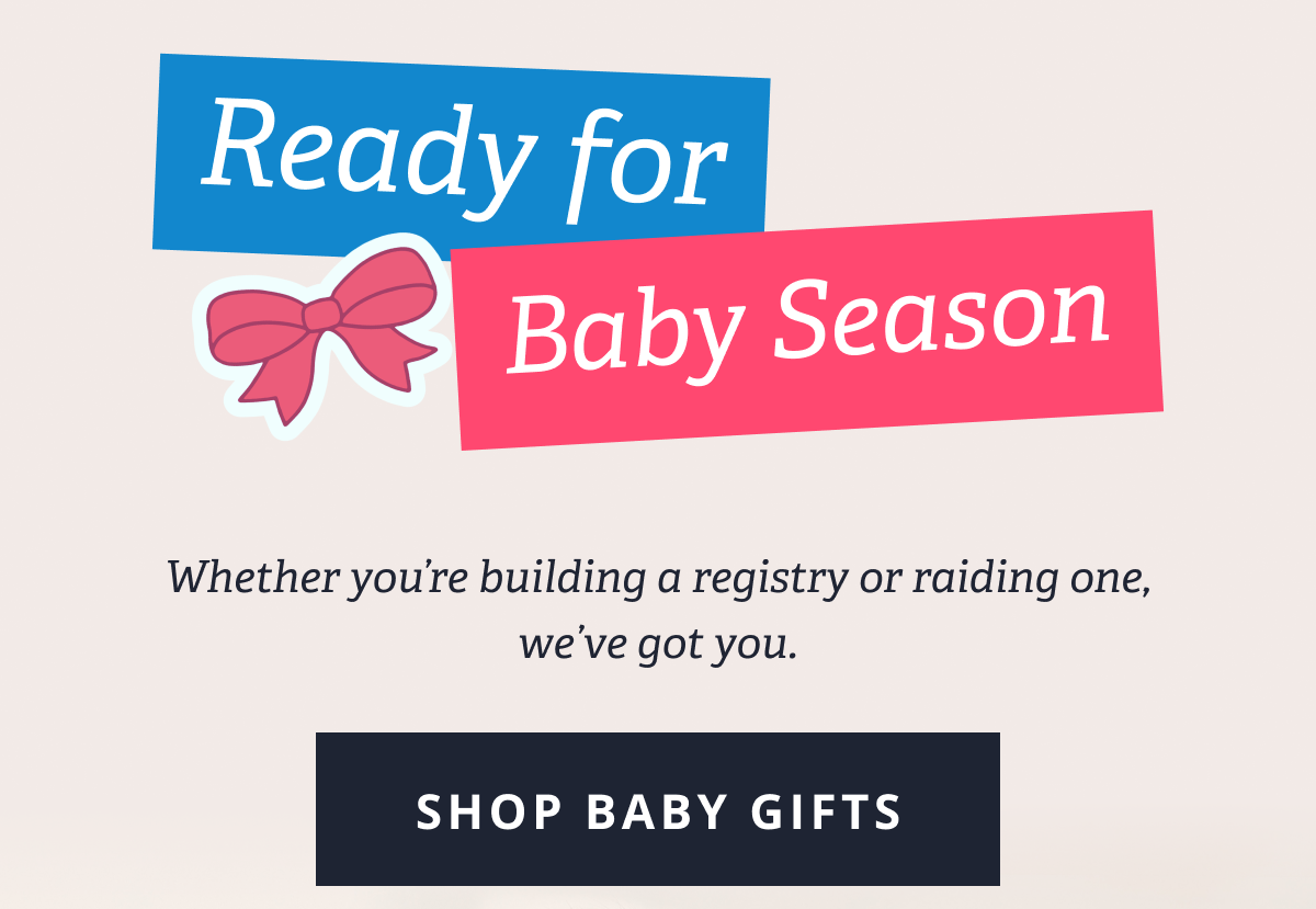 Ready for Baby Season | Whether you’re building a registry or raiding one, we’ve got you. [ SHOP BABY GIFTS ]