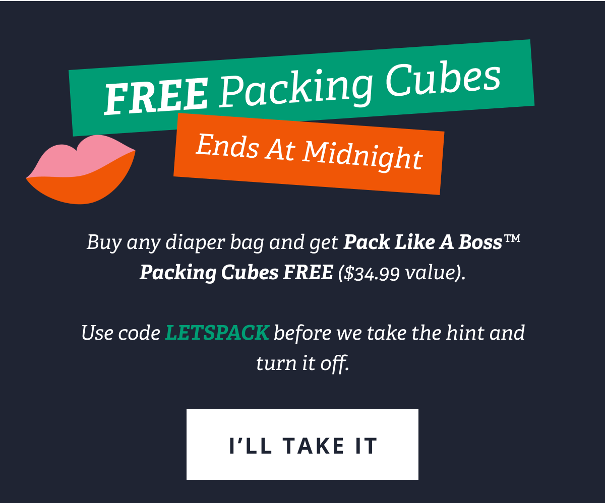 FREE Packing Cubes ends at midnight - Buy any diaper bag and get Pack Like A Boss™ Packing Cubes FREE ($34.99 value).  Use code LETSPACK before we take the hint and turn it off. [ I'LL TAKE IT ]