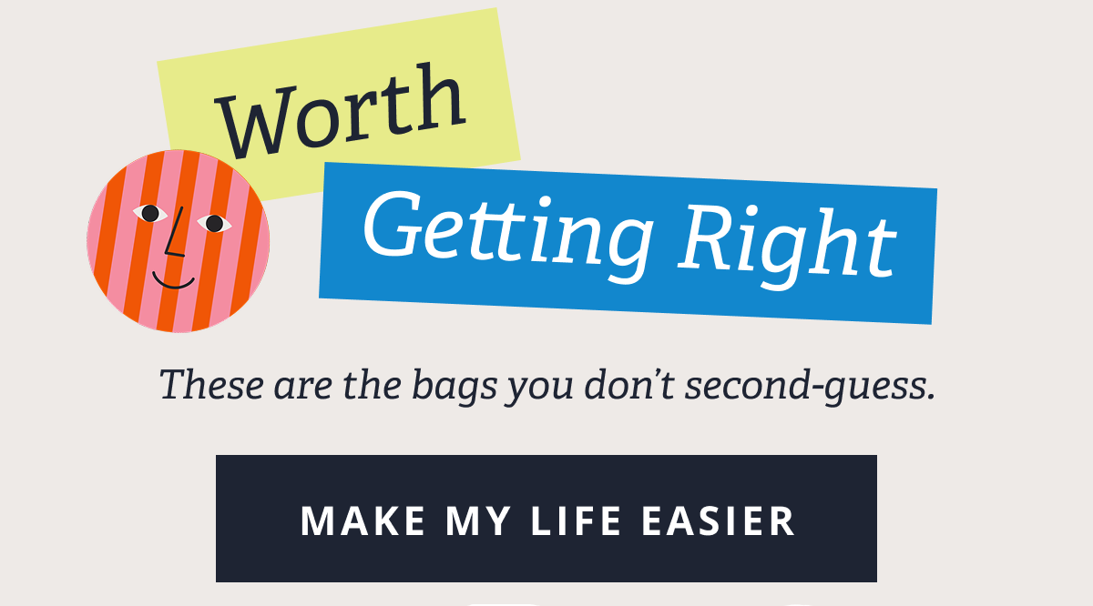Worth Getting Right - These are the bags you don’t second-guess. [ MAKE MY LIFE EASIER ]