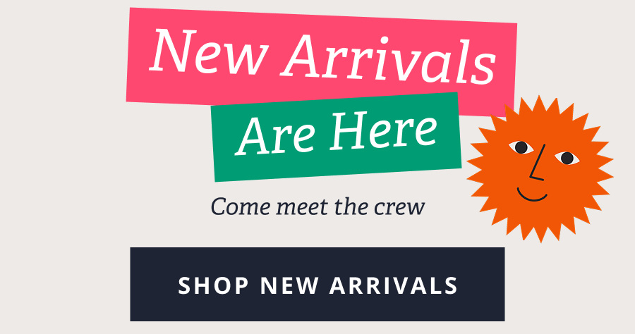 New Arrivals Are Here  - Come meet the crew [ SHOP NEW ARRIVALS ]