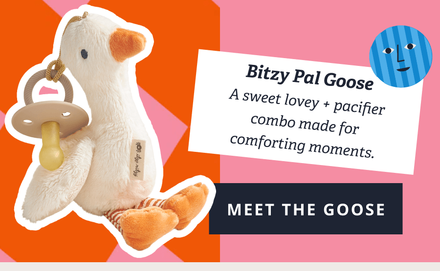 Bitzy Pal Goose A sweet lovey + pacifier combo made for comforting moments. [ MEET THE GOOSE ]