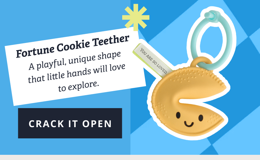 Fortune Cookie Teether A playful, unique shape that little hands will love to explore. [ CRACK IT OPEN ]