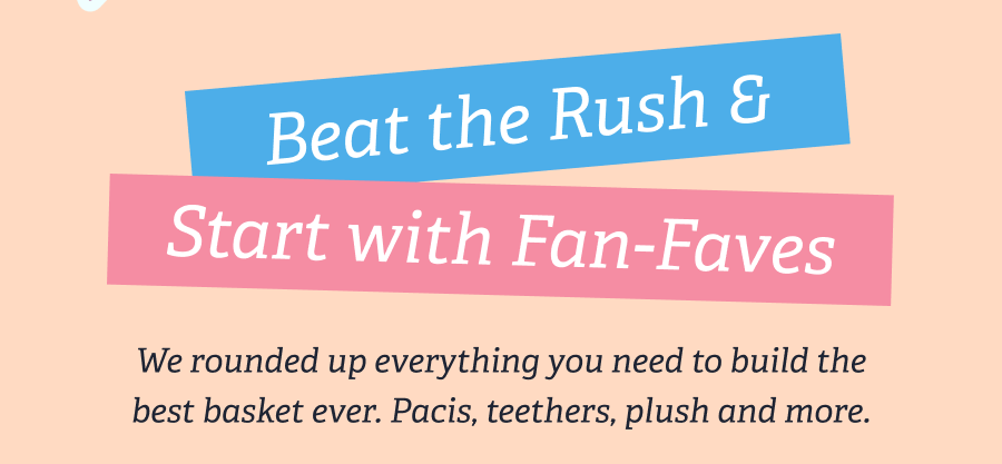 Beat the Rush & Start with Fan-Faves - We rounded up everything you need to build the best basket ever. Pacis, teethers, plush and more.
