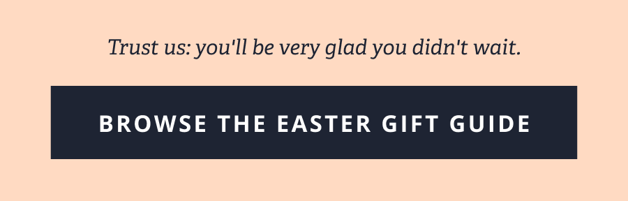 Trust us: you'll be very glad you didn't wait. [ BROWSE THE EASTER GIFT GUIDE ]