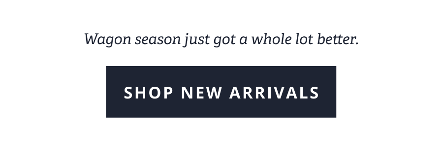 Wagon season just got a whole lot better. [ SHOP NEW ARRIVALS ]