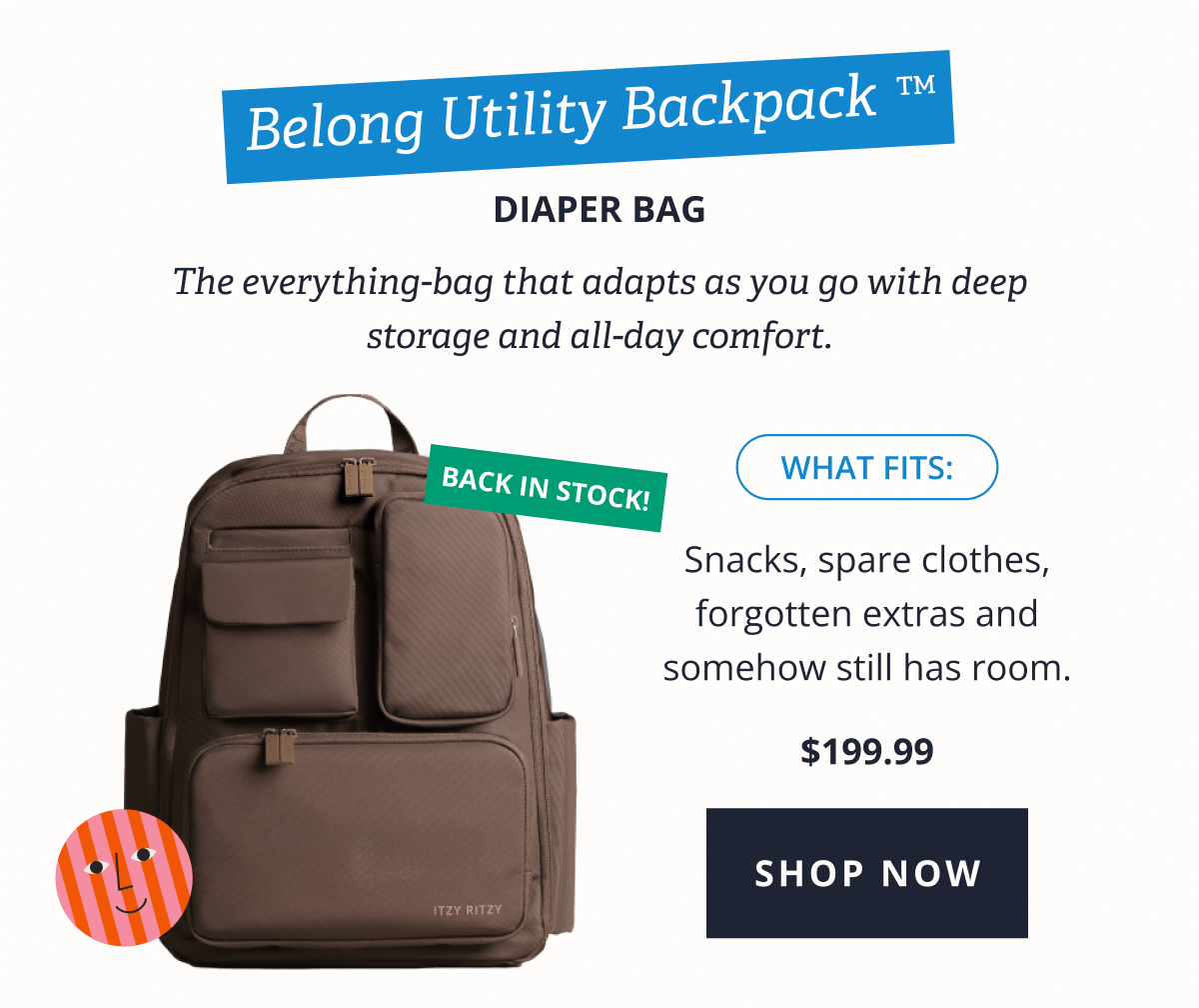Belong Utility Backpack™ Diaper Bag - The everything-bag that adapts as you go with deep storage and all-day comfort. What Fits: Snacks, spare clothes, forgotten extras and somehow still has room. $199.99 [ SHOP NOW ]
