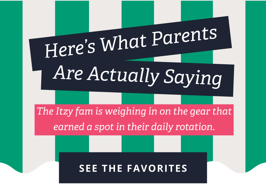 Here’s What Parents Are Actually Saying | The Itzy fam is weighing in on the gear that earned a spot in their daily rotation. [ SEE THE FAVORITES ]