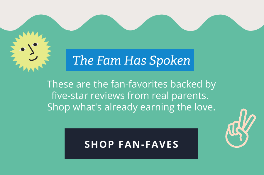 The Fam Has Spoken | The Fam Has Spoken &nbsp; These are the fan-favorites backed by five-star reviews from real parents.  Shop what's already earning the love. [ SHOP FAN-FAVES ]