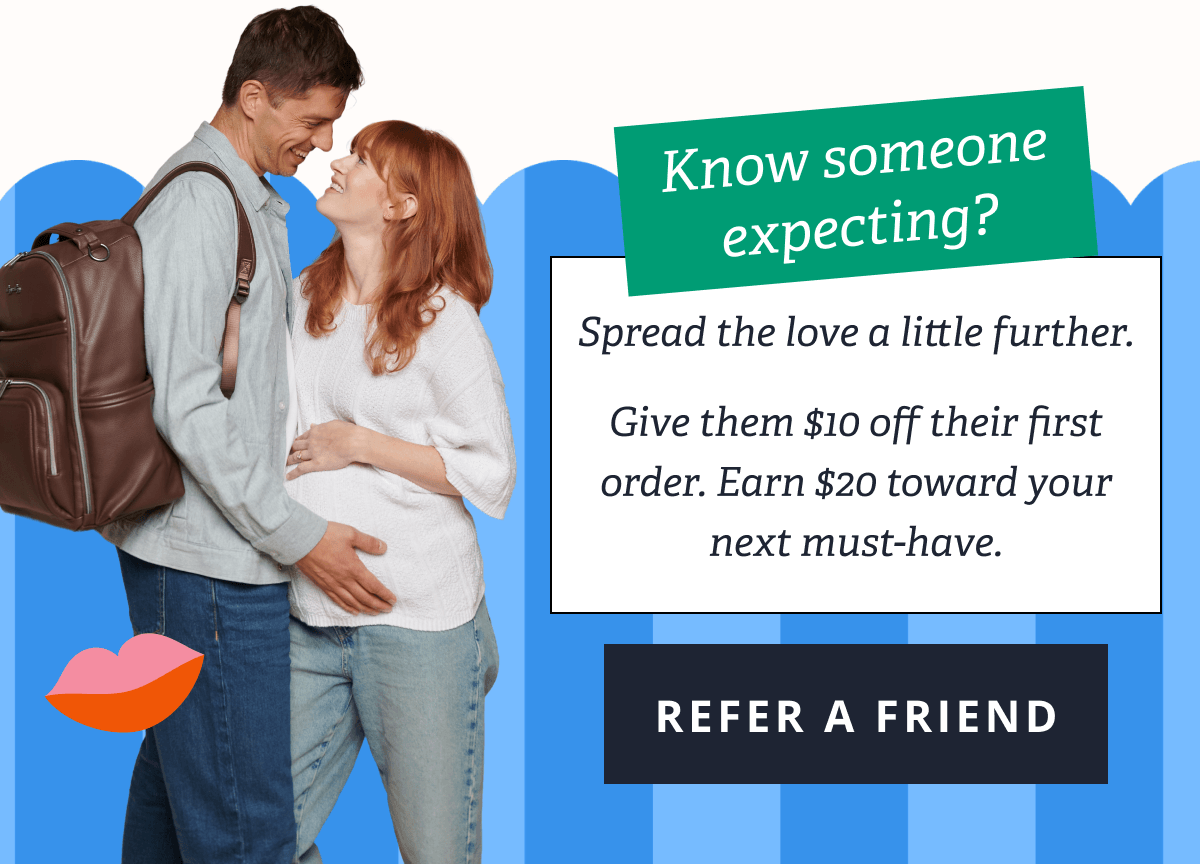 Know someone expecting? Spread the love a little further.  Give them $10 off their first order. Earn $20 toward your next must-have. [ REFER A FRIEND ]