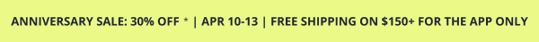 ANNIVERSARY SALE: 30% OFF* | APR 10-13 | FREE SHIPPING ON $150+ FOR THE APP ONLY