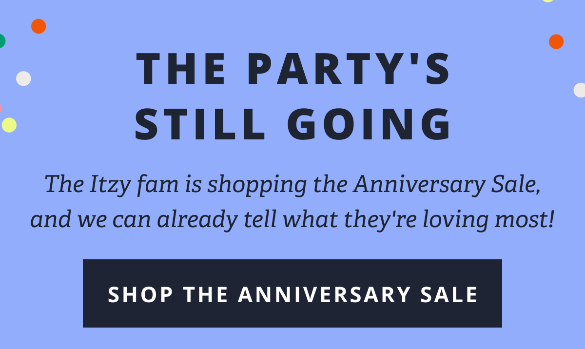 The Party's Still Going | The Itzy fam is shopping the Anniversary Sale, and we can already tell what they're loving most! [ SHOP THE ANNIVERSARY SALE ]