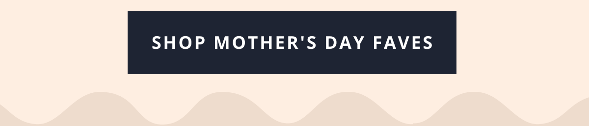 [ SHOP MOTHER'S DAY FAVES ]