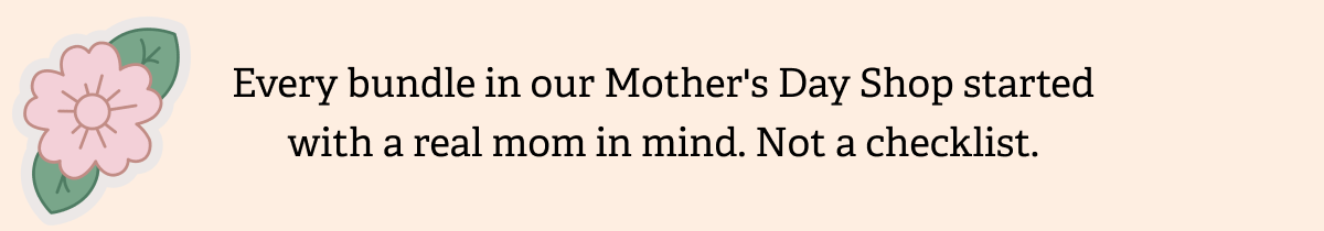Every bundle in our Mother's Day Shop started with a real mom in mind. Not a checklist.