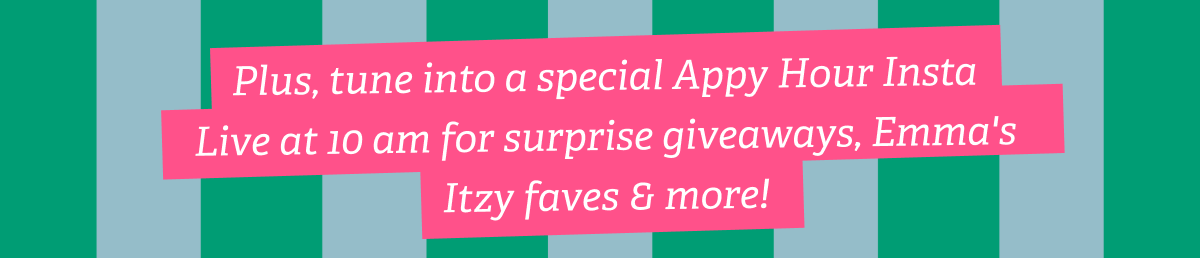 Plus, tune into a special Appy Hour Insta Live at 10 am for surprise giveaways, Emma's Itzy faves & more!