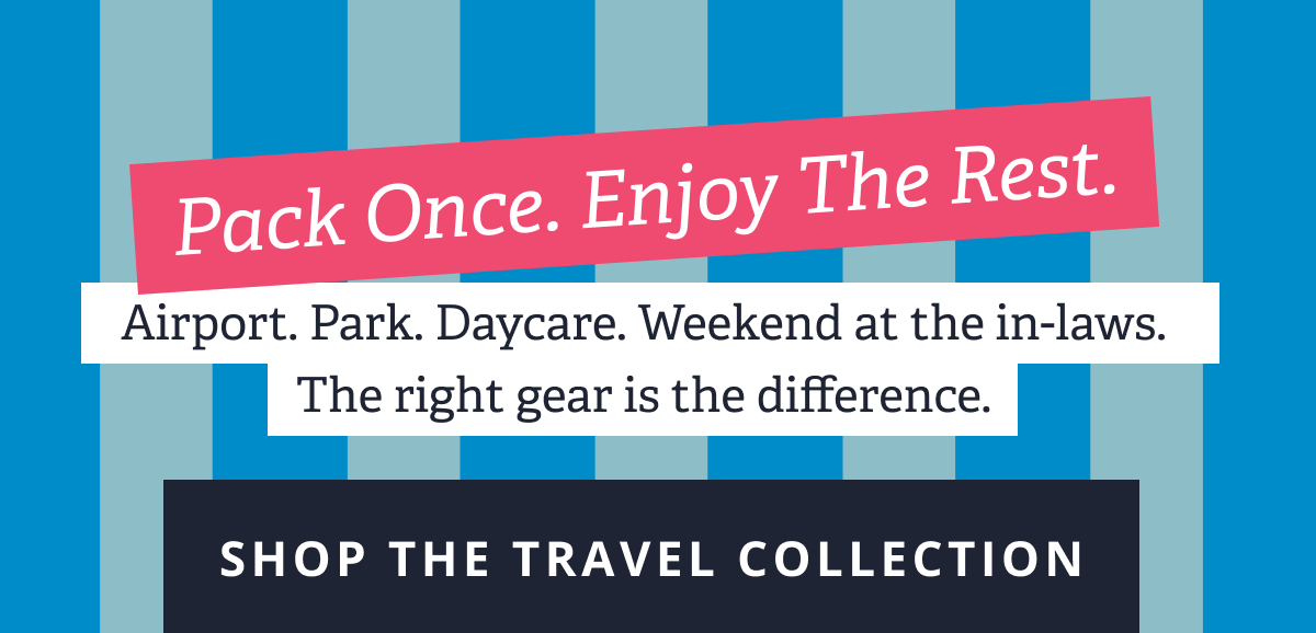 Pack Once. Enjoy the Rest. Airport. Park. Daycare. Weekend at the in-laws. The right gear is the difference. [ SHOP THE TRAVEL COLLECTION ]