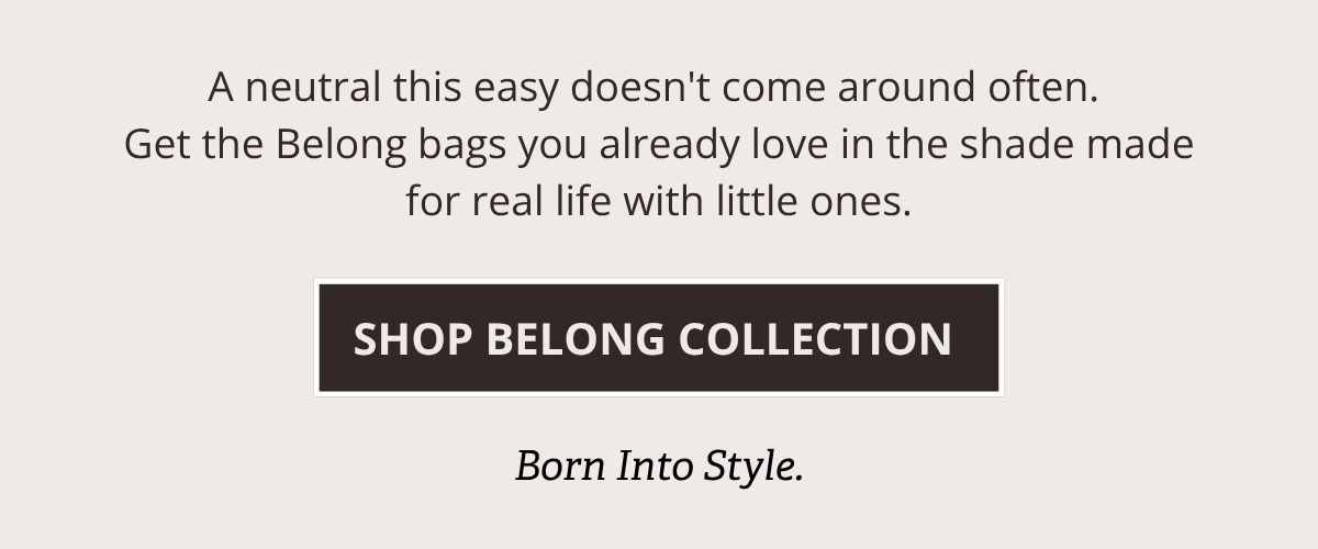 A neutral this easy doesn't come around often. Get the Belong bags you already love in the shade made for real life with little ones.