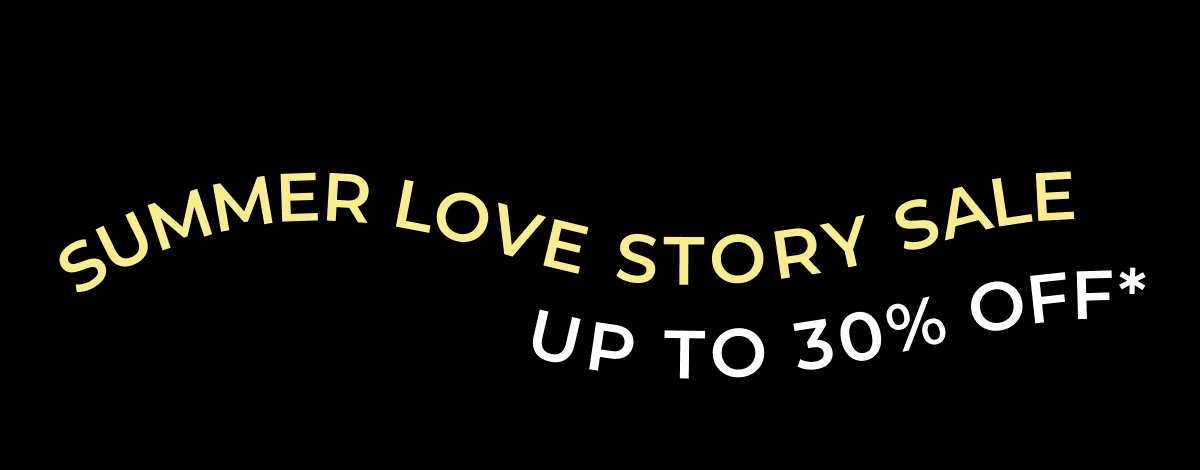 Save up to 30%* during our Summer Love Story Sale.