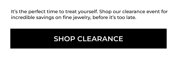 It’s the perfect time to treat yourself. Shop our clearance event for incredible savings on fine jewelry, before it’s too late.