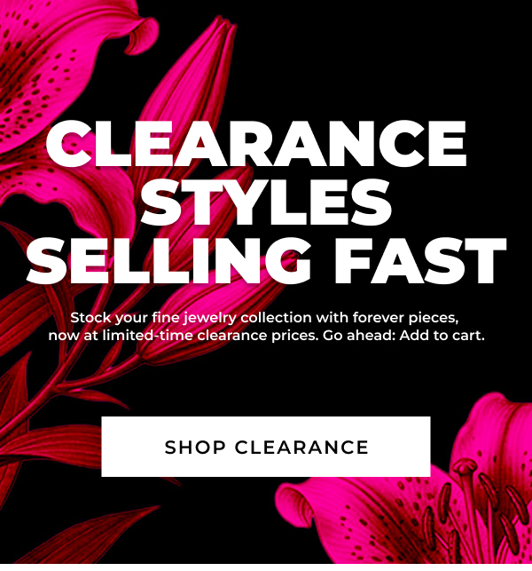 CLEARANCE STYLES SELLING FAST Stock your fine jewelry collection with forever pieces, now at limited-time clearance prices. Go ahead: Add to cart.