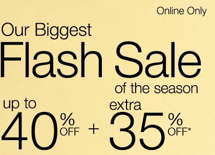 Our Biggest Flash Sale of the Season, online only. Up to 40% Off plus Extra 35% Off*