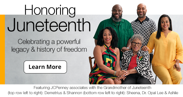 Honoring Juneteenth. Celebrating a powerful legacy & history of freedom. Learn More. Featuring JCPenney associates with the Grandmother of Juneteenth(top row left to right): Demetrius & Shannon (bottom row left to right): Sheena, Dr. Opal Lee & Ashlie