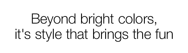 Beyond bright colors, it's style that brings the fun.