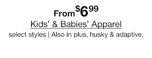 From $6.99 Kids' & Babies' Apparel, select styles. Also in plus, husky & adaptive.