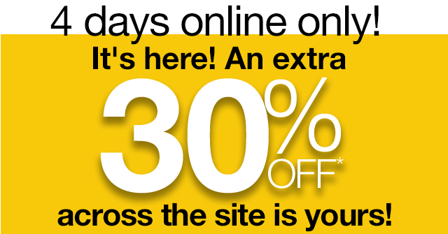 4 days online only! It's here! An extra 30% Off* across the site is yours!