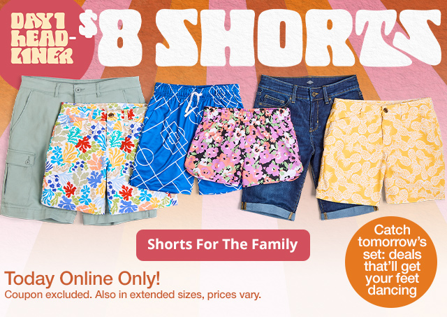Day 1 Headliner | $8 Shorts | Today Online Only! Coupon excluded. Also in extended sizes, prices vary. Shorts For The Family