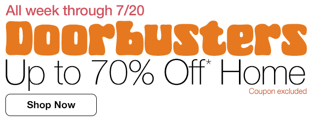 Doorbusters. Up to 70% Off* Home. All week through 7/20. Shop Now. Coupon excluded.