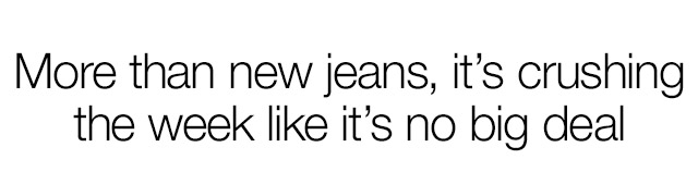 More than new jeans, it's crushing the week like it's no big deal