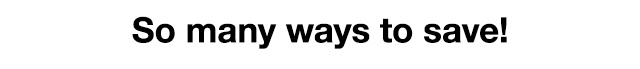 So many ways to save!