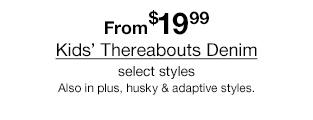 From $19.99 Kids' Thereabouts Denim select styles Also in plus, husky & adaptive styles.