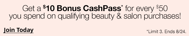 Get a $10 Bonus CashPass* for every $50 you spend on qualifying beauty & salon purchases! | Join Today | *Limit 3. Ends 8/24.