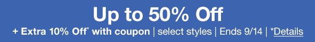 Up to 50% Off plus extra 10% off* with coupon | select styles | Ends 9/14 | *Details
