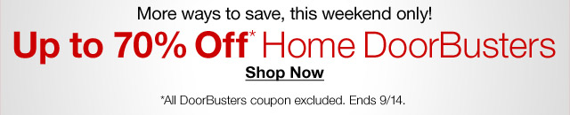 More ways to save, this weekend only! Up to 70% Off* Home DoorBusters. Shop Now. *All DoorBusters coupon excluded. Ends 9/14
